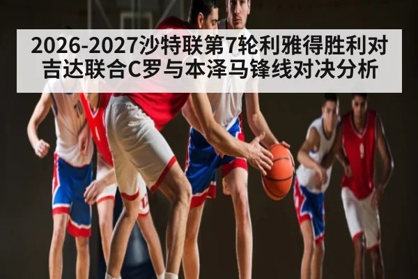 2026-2027沙特联第7轮利雅得胜利对吉达联合C罗与本泽马锋线对决分析