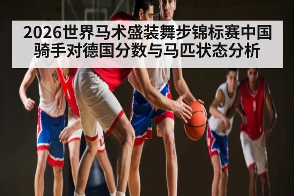 2026世界马术盛装舞步锦标赛中国骑手对德国分数与马匹状态分析