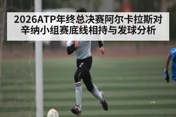 2026ATP年终总决赛阿尔卡拉斯对辛纳小组赛底线相持与发球分析