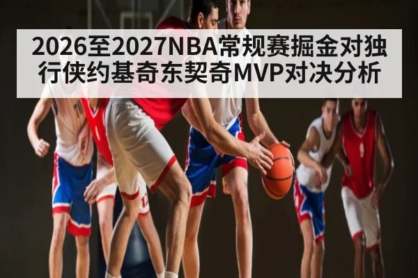 2026至2027NBA常规赛掘金对独行侠约基奇东契奇MVP对决分析